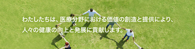 わたしたちは、医療分野における価値の創造と提供により、人々の健康の向上と発展に貢献します。