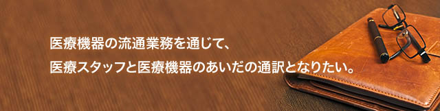 医療機器の流通業務を通じて、医療と医療機器のあいだの通訳となりたい。